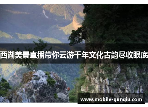 西湖美景直播带你云游千年文化古韵尽收眼底