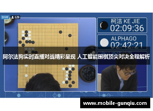 阿尔法狗实时直播对战精彩呈现 人工智能围棋顶尖对决全程解析